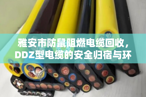 雅安市防鼠阻燃电缆回收，DDZ型电缆的安全归宿与环保重生