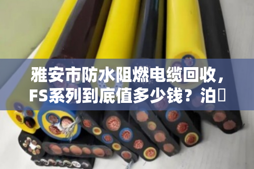 雅安市防水阻燃电缆回收,FS系列到底值多少钱?泊祎回收给你交个底 雅安市防水阻燃电缆回收,FS系列到底值多少钱?泊祎回收给你交个底