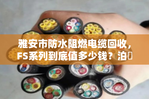 雅安市防水阻燃电缆回收，FS系列到底值多少钱？泊祎回收给你交个底