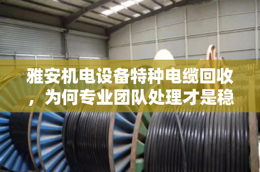 雅安机电设备特种电缆回收,为何专业团队处理才是稳赚不赔的选择? 雅安机电设备特种电缆回收,为何专业团队处理才是稳赚不赔的选择?