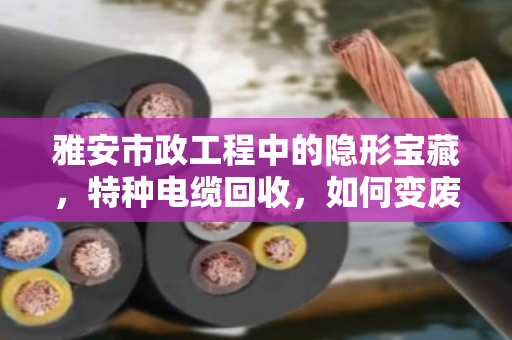 雅安市政工程中的隐形宝藏,特种电缆回收,如何变废为宝又合规? 雅安市政工程中的隐形宝藏,特种电缆回收,如何变废为宝又合规?