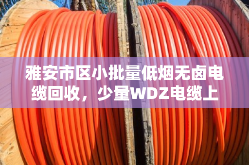 雅安市区小批量低烟无卤电缆回收，少量WDZ电缆上门处理，泊祎回收让废线变现金