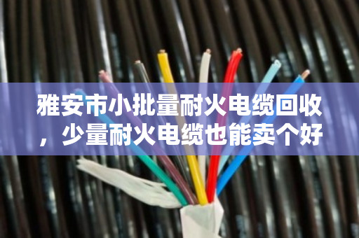 雅安市小批量耐火电缆回收,少量耐火电缆也能卖个好价钱—泊祎回收帮你解难题 雅安市小批量耐火电缆回收,少量耐火电缆也能卖个好价钱—泊祎回收帮你解难题