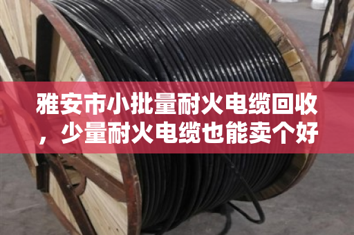 雅安市小批量耐火电缆回收,少量耐火电缆也能卖个好价钱—泊祎回收帮你解难题 雅安市小批量耐火电缆回收,少量耐火电缆也能卖个好价钱—泊祎回收帮你解难题
