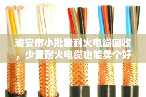 雅安市小批量耐火电缆回收，少量耐火电缆也能卖个好价钱—泊祎回收帮你解难题