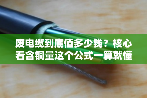 废电缆到底值多少钱？核心看含铜量这个公式一算就懂