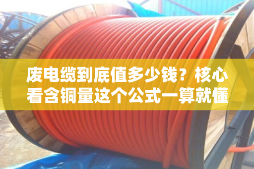 废电缆到底值多少钱？核心看含铜量这个公式一算就懂