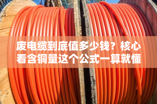 废电缆到底值多少钱？核心看含铜量这个公式一算就懂
