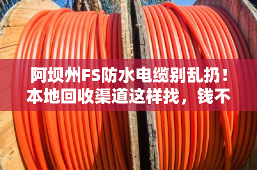 阿坝州FS防水电缆别乱扔！本地回收渠道这样找，钱不少卖还省心