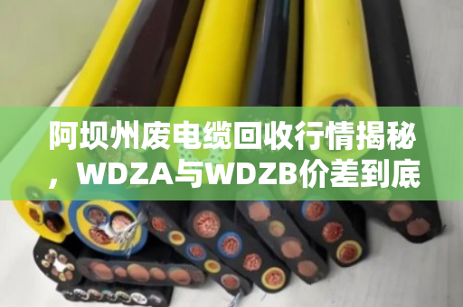 阿坝州废电缆回收行情揭秘，WDZA与WDZB价差到底多大？泊祎回收帮你算清这笔账
