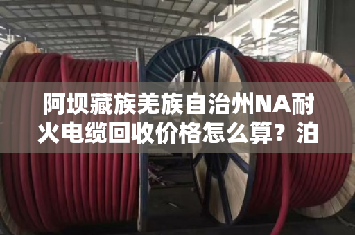阿坝藏族羌族自治州NA耐火电缆回收价格怎么算？泊祎回收手把手教你避坑