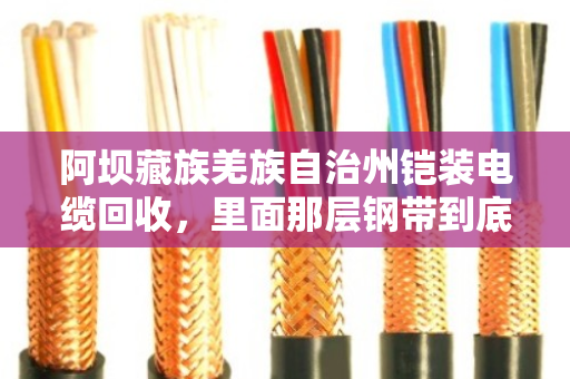 阿坝藏族羌族自治州铠装电缆回收,里面那层钢带到底算不算钱? 阿坝藏族羌族自治州铠装电缆回收,里面那层钢带到底算不算钱?