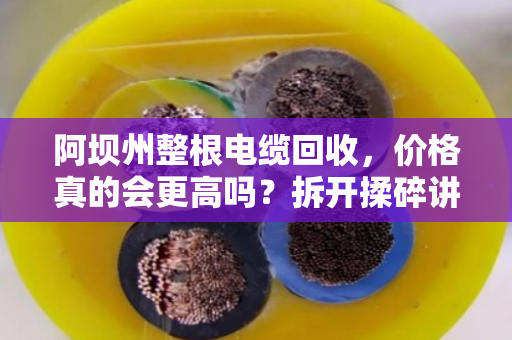 阿坝州整根电缆回收,价格真的会更高吗?拆开揉碎讲清楚 阿坝州整根电缆回收,价格真的会更高吗?拆开揉碎讲清楚