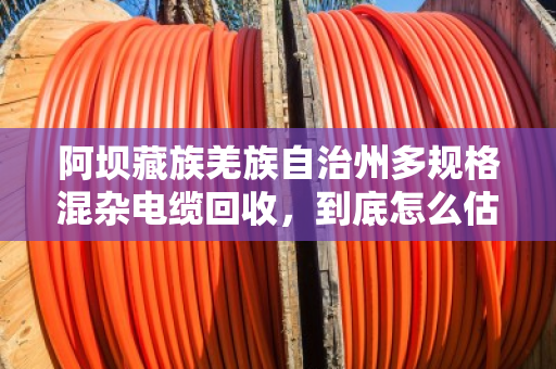 阿坝藏族羌族自治州多规格混杂电缆回收,到底怎么估价才不亏?老手教你门道 阿坝藏族羌族自治州多规格混杂电缆回收,到底怎么估价才不亏?老手教你门道