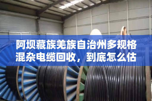 阿坝藏族羌族自治州多规格混杂电缆回收，到底怎么估价才不亏？老手教你门道