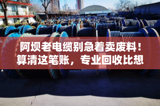 阿坝老电缆别急着卖废料!算清这笔账,专业回收比想象中更划算 阿坝老电缆别急着卖废料!算清这笔账,专业回收比想象中更划算