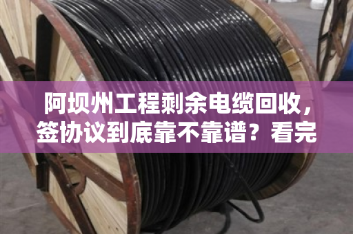 阿坝州工程剩余电缆回收,签协议到底靠不靠谱?看完这篇你就懂了 阿坝州工程剩余电缆回收,签协议到底靠不靠谱?看完这篇你就懂了