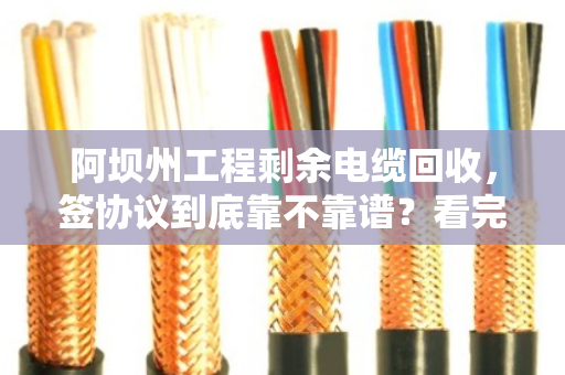 阿坝州工程剩余电缆回收，签协议到底靠不靠谱？看完这篇你就懂了