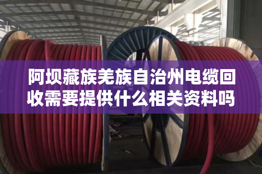 阿坝藏族羌族自治州电缆回收需要提供什么相关资料吗?回收流程与注意事项全解析 阿坝藏族羌族自治州电缆回收需要提供什么相关资料吗?回收流程与注意事项全解析
