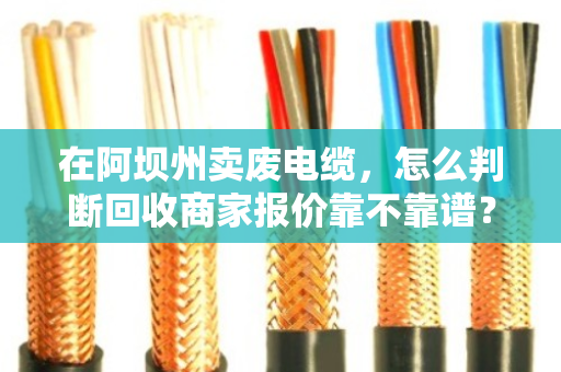 在阿坝州卖废电缆,怎么判断回收商家报价靠不靠谱?老手教你几招避坑 在阿坝州卖废电缆,怎么判断回收商家报价靠不靠谱?老手教你几招避坑
