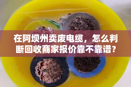 在阿坝州卖废电缆,怎么判断回收商家报价靠不靠谱?老手教你几招避坑 在阿坝州卖废电缆,怎么判断回收商家报价靠不靠谱?老手教你几招避坑