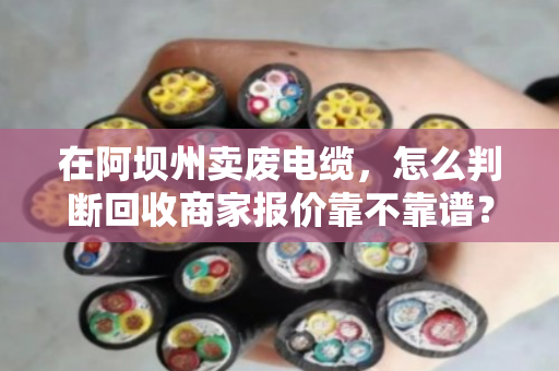 在阿坝州卖废电缆，怎么判断回收商家报价靠不靠谱？老手教你几招避坑