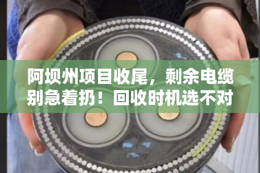 阿坝州项目收尾,剩余电缆别急着扔!回收时机选不对,损失翻倍还惹麻烦 阿坝州项目收尾,剩余电缆别急着扔!回收时机选不对,损失翻倍还惹麻烦