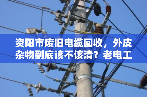 资阳市废旧电缆回收,外皮杂物到底该不该清?老电工说漏了嘴 资阳市废旧电缆回收,外皮杂物到底该不该清?老电工说漏了嘴