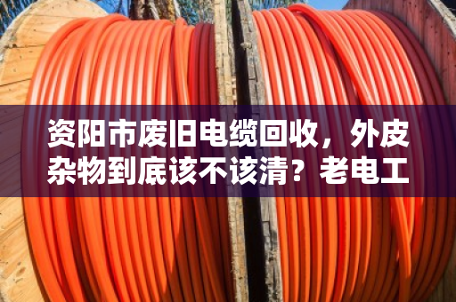 资阳市废旧电缆回收,外皮杂物到底该不该清?老电工说漏了嘴 资阳市废旧电缆回收,外皮杂物到底该不该清?老电工说漏了嘴
