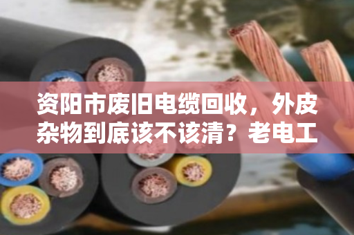 资阳市废旧电缆回收，外皮杂物到底该不该清？老电工说漏了嘴
