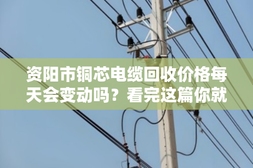 资阳市铜芯电缆回收价格每天会变动吗?看完这篇你就彻底明白了 资阳市铜芯电缆回收价格每天会变动吗?看完这篇你就彻底明白了