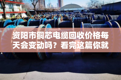 资阳市铜芯电缆回收价格每天会变动吗?看完这篇你就彻底明白了 资阳市铜芯电缆回收价格每天会变动吗?看完这篇你就彻底明白了