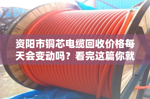 资阳市铜芯电缆回收价格每天会变动吗？看完这篇你就彻底明白了