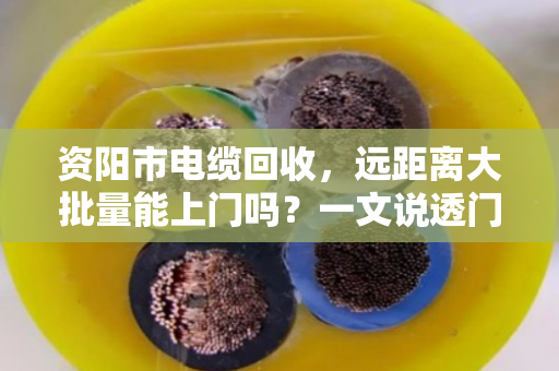 资阳市电缆回收,远距离大批量能上门吗?一文说透门道与实操 资阳市电缆回收,远距离大批量能上门吗?一文说透门道与实操