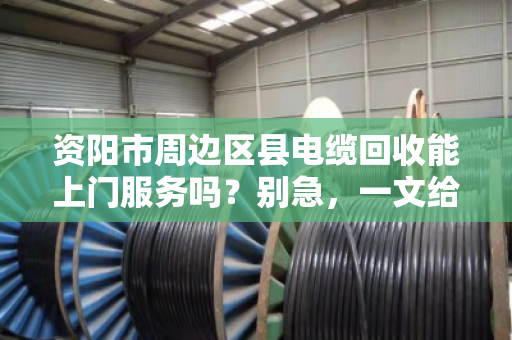 资阳市周边区县电缆回收能上门服务吗?别急,一文给你说透 资阳市周边区县电缆回收能上门服务吗?别急,一文给你说透