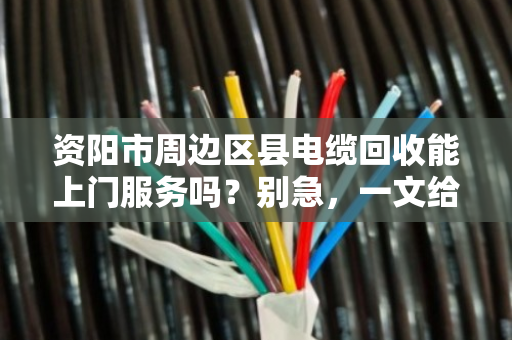 资阳市周边区县电缆回收能上门服务吗?别急,一文给你说透 资阳市周边区县电缆回收能上门服务吗?别急,一文给你说透