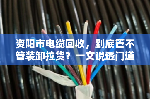 资阳市电缆回收,到底管不管装卸拉货?一文说透门道 资阳市电缆回收,到底管不管装卸拉货?一文说透门道