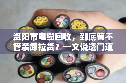 资阳市电缆回收,到底管不管装卸拉货?一文说透门道 资阳市电缆回收,到底管不管装卸拉货?一文说透门道
