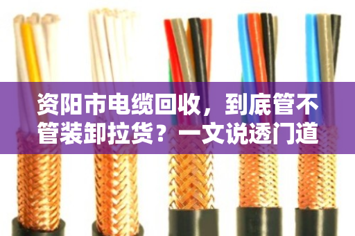 资阳市电缆回收，到底管不管装卸拉货？一文说透门道