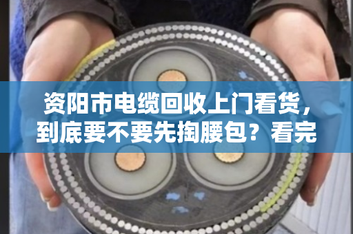 资阳市电缆回收上门看货,到底要不要先掏腰包?看完这篇不再被坑 资阳市电缆回收上门看货,到底要不要先掏腰包?看完这篇不再被坑