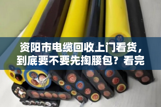 资阳市电缆回收上门看货,到底要不要先掏腰包?看完这篇不再被坑 资阳市电缆回收上门看货,到底要不要先掏腰包?看完这篇不再被坑