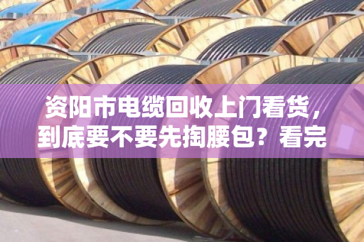 资阳市电缆回收上门看货，到底要不要先掏腰包？看完这篇不再被坑