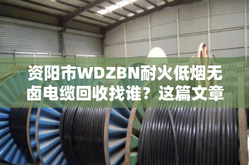 资阳市WDZBN耐火低烟无卤电缆回收找谁?这篇文章给你讲透门道 资阳市WDZBN耐火低烟无卤电缆回收找谁?这篇文章给你讲透门道