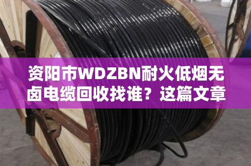 资阳市WDZBN耐火低烟无卤电缆回收找谁？这篇文章给你讲透门道