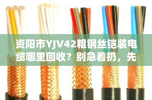 资阳市YJV42粗钢丝铠装电缆哪里回收?别急着扔,先看看这篇门道 资阳市YJV42粗钢丝铠装电缆哪里回收?别急着扔,先看看这篇门道
