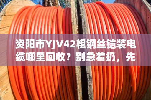 资阳市YJV42粗钢丝铠装电缆哪里回收？别急着扔，先看看这篇门道