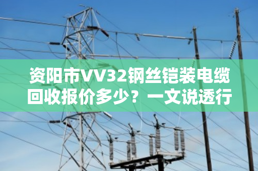 资阳市VV32钢丝铠装电缆回收报价多少?一文说透行情与门道 资阳市VV32钢丝铠装电缆回收报价多少?一文说透行情与门道