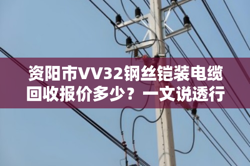 资阳市VV32钢丝铠装电缆回收报价多少?一文说透行情与门道 资阳市VV32钢丝铠装电缆回收报价多少?一文说透行情与门道