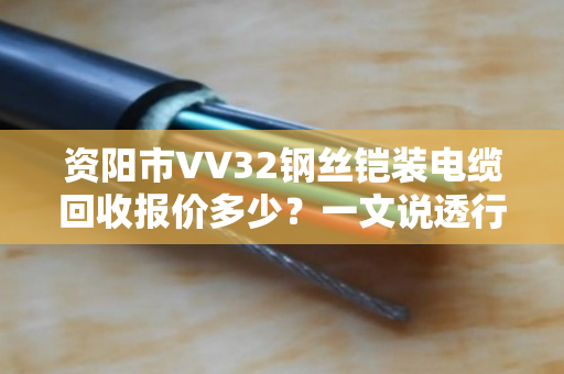 资阳市VV32钢丝铠装电缆回收报价多少？一文说透行情与门道
