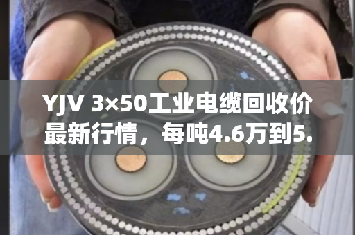 YJV 3×50工业电缆回收价最新行情,每吨4.6万到5.2万,卖前先算出铜率 YJV 3×50工业电缆回收价最新行情,每吨4.6万到5.2万,卖前先算出铜率